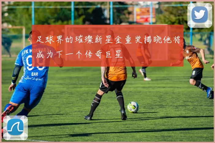 足球界的璀璨新星金童奖揭晓他将成为下一个传奇巨星