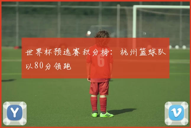 世界杯预选赛积分榜：杭州篮球队以80分领跑