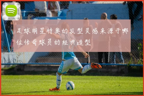 足球明星特奥的发型灵感来源于哪位传奇球员的经典造型