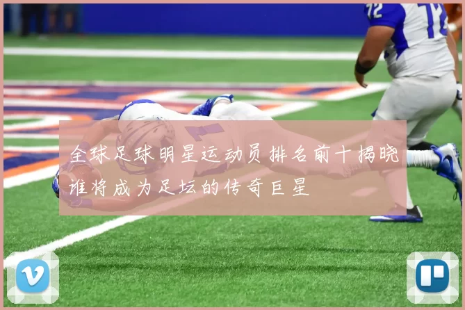 全球足球明星运动员排名前十揭晓谁将成为足坛的传奇巨星