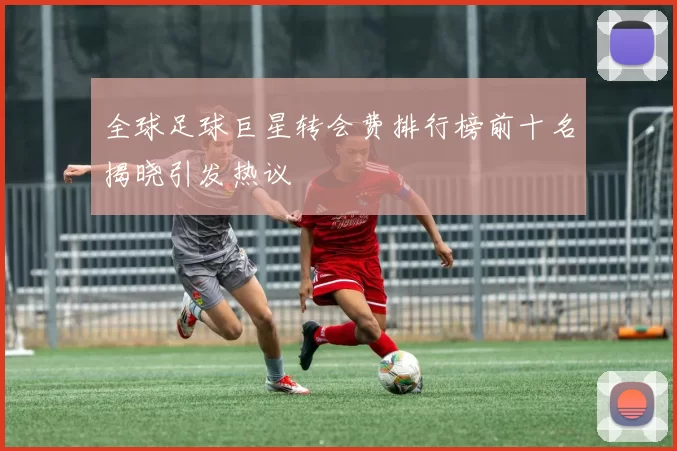 全球足球巨星转会费排行榜前十名揭晓引发热议