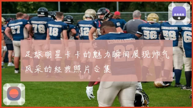 足球明星卡卡的魅力瞬间展现帅气风采的经典照片合集