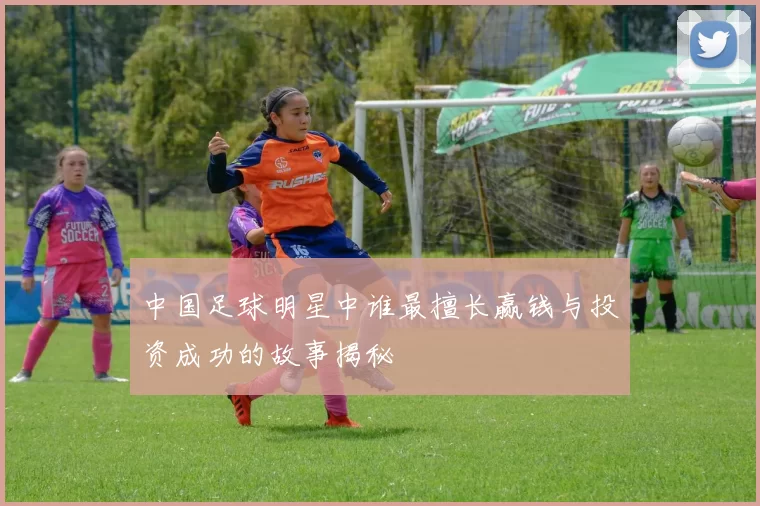 中国足球明星中谁最擅长赢钱与投资成功的故事揭秘