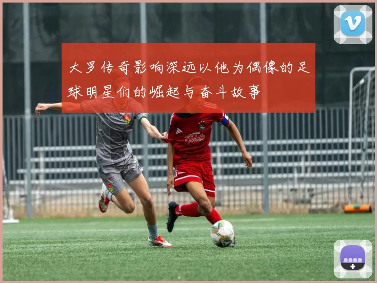 大罗传奇影响深远以他为偶像的足球明星们的崛起与奋斗故事