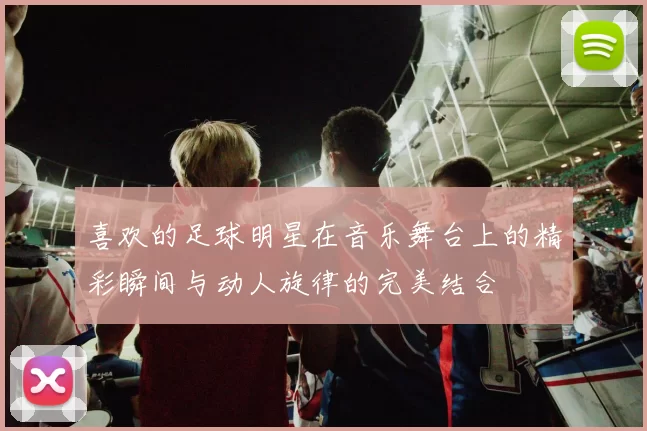 喜欢的足球明星在音乐舞台上的精彩瞬间与动人旋律的完美结合