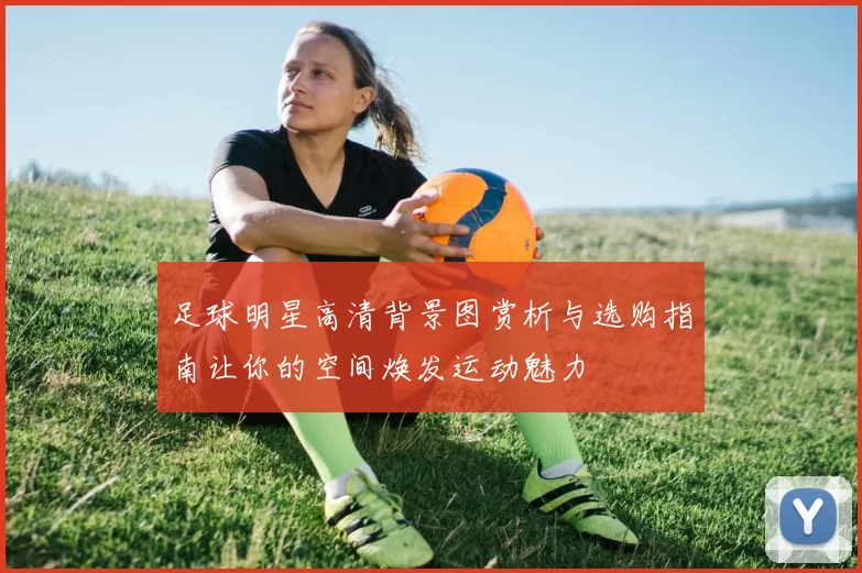 足球明星高清背景图赏析与选购指南让你的空间焕发运动魅力