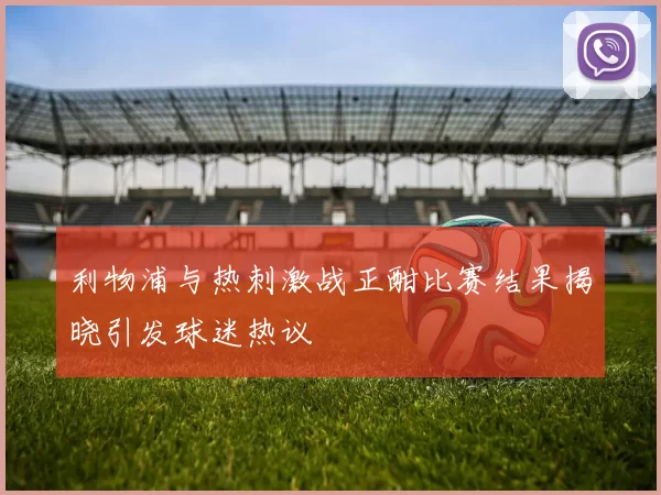 利物浦与热刺激战正酣比赛结果揭晓引发球迷热议