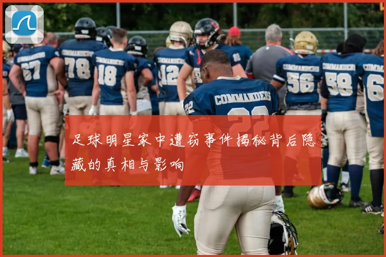 足球明星家中遭窃事件揭秘背后隐藏的真相与影响