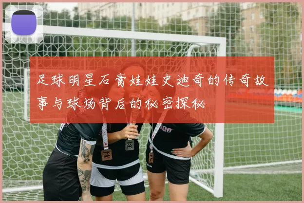 足球明星石膏娃娃史迪奇的传奇故事与球场背后的秘密探秘
