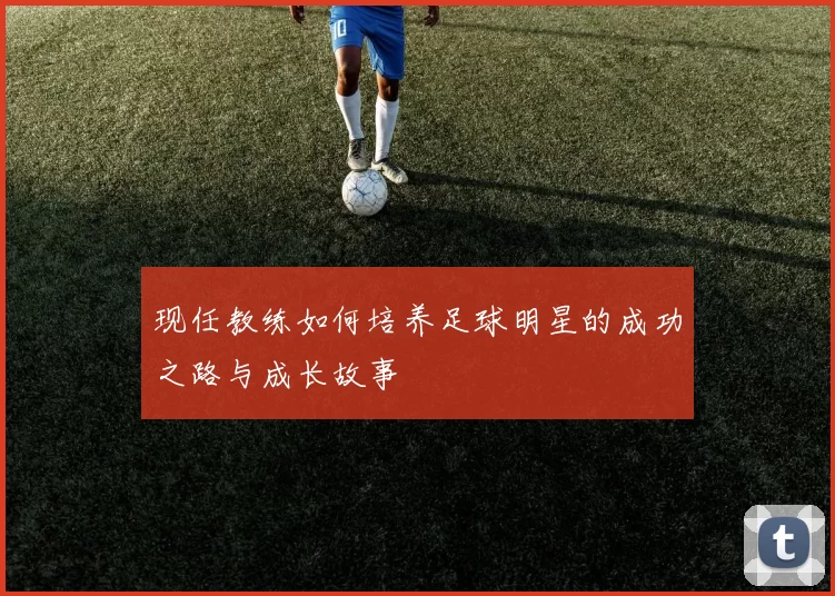 现任教练如何培养足球明星的成功之路与成长故事