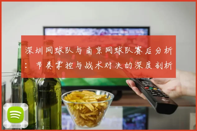 深圳网球队与南京网球队赛后分析：节奏掌控与战术对决的深度剖析