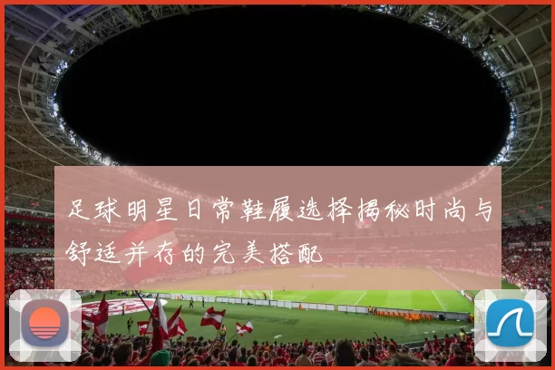 足球明星日常鞋履选择揭秘时尚与舒适并存的完美搭配