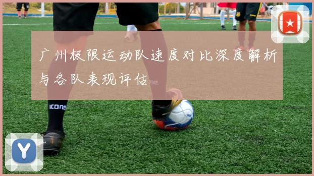 广州极限运动队速度对比深度解析与各队表现评估