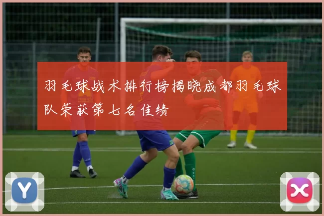羽毛球战术排行榜揭晓成都羽毛球队荣获第七名佳绩