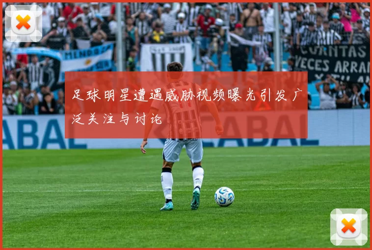 足球明星遭遇威胁视频曝光引发广泛关注与讨论
