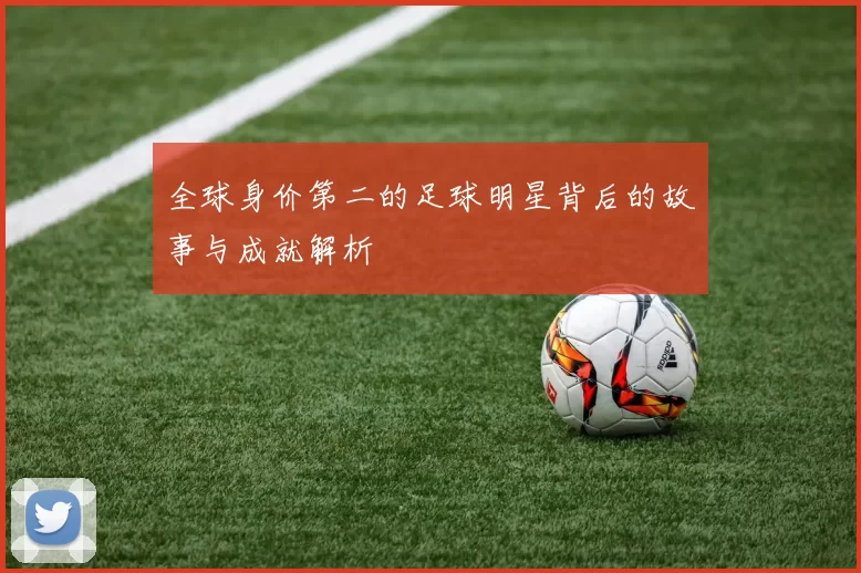 全球身价第二的足球明星背后的故事与成就解析