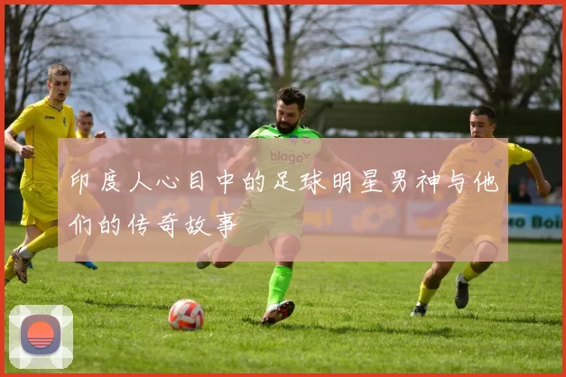 印度人心目中的足球明星男神与他们的传奇故事