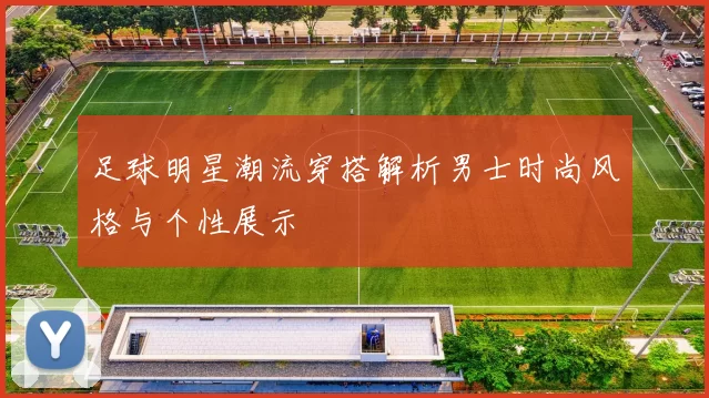 足球明星潮流穿搭解析男士时尚风格与个性展示