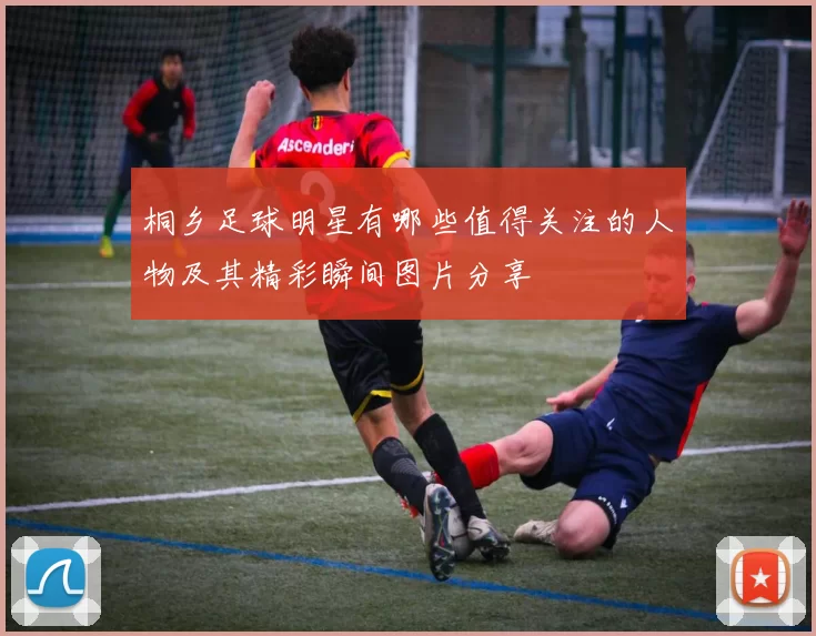 桐乡足球明星有哪些值得关注的人物及其精彩瞬间图片分享