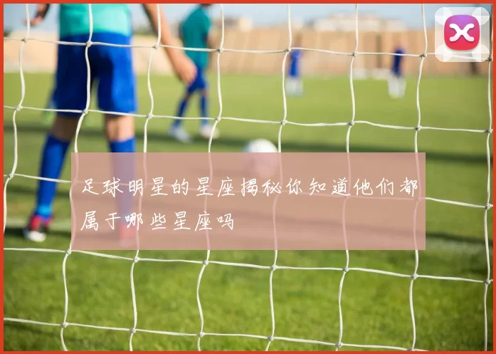 足球明星的星座揭秘你知道他们都属于哪些星座吗