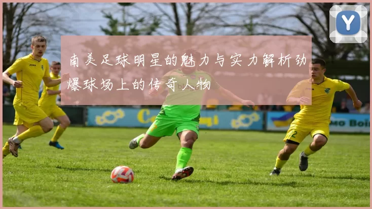 南美足球明星的魅力与实力解析劲爆球场上的传奇人物