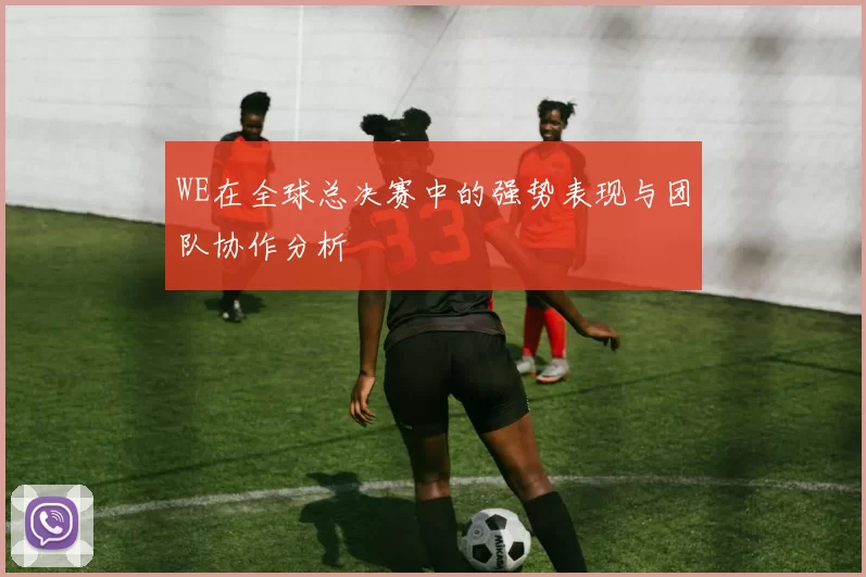 WE在全球总决赛中的强势表现与团队协作分析