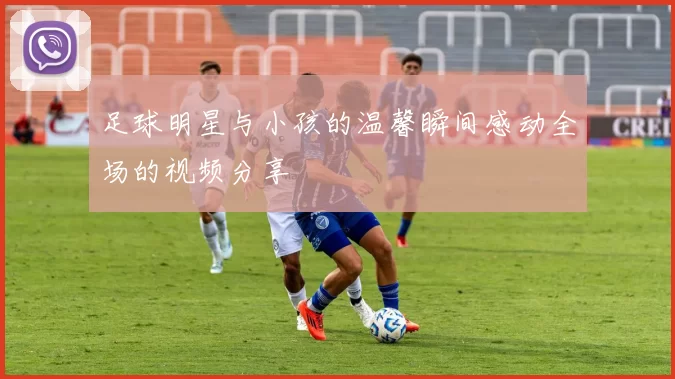 足球明星与小孩的温馨瞬间感动全场的视频分享