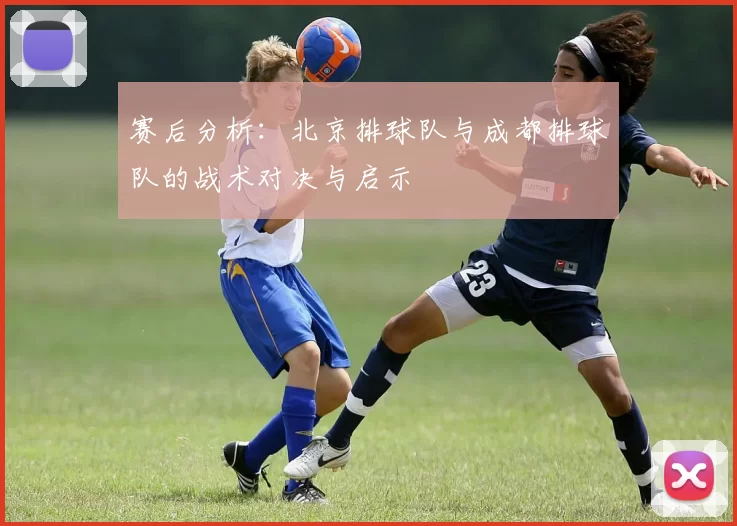 赛后分析：北京排球队与成都排球队的战术对决与启示