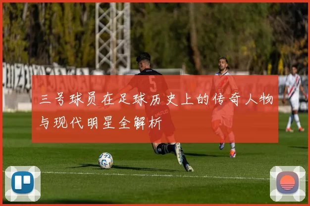 三号球员在足球历史上的传奇人物与现代明星全解析
