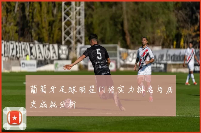 葡萄牙足球明星门将实力排名与历史成就分析