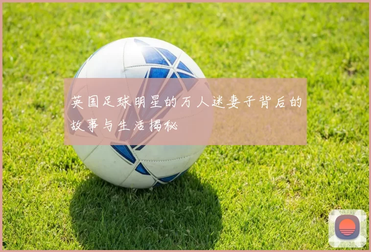 英国足球明星的万人迷妻子背后的故事与生活揭秘
