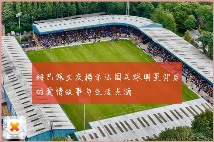 姆巴佩女友揭示法国足球明星背后的爱情故事与生活点滴