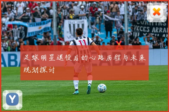 足球明星退役后的心路历程与未来规划探讨