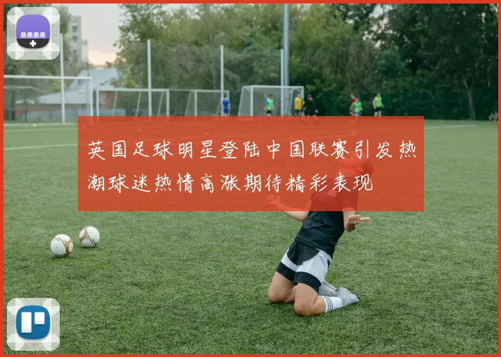 英国足球明星登陆中国联赛引发热潮球迷热情高涨期待精彩表现
