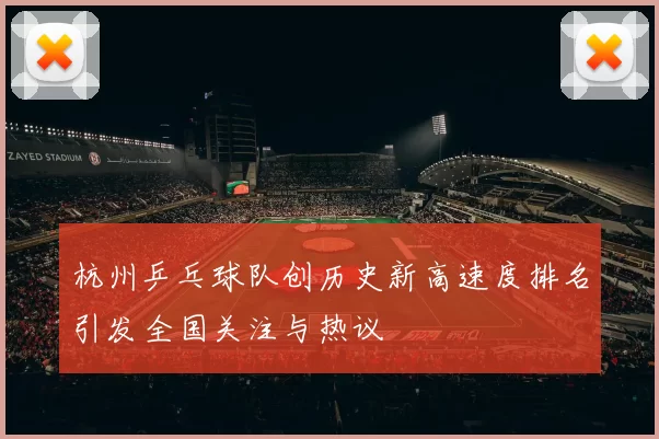 杭州乒乓球队创历史新高速度排名引发全国关注与热议