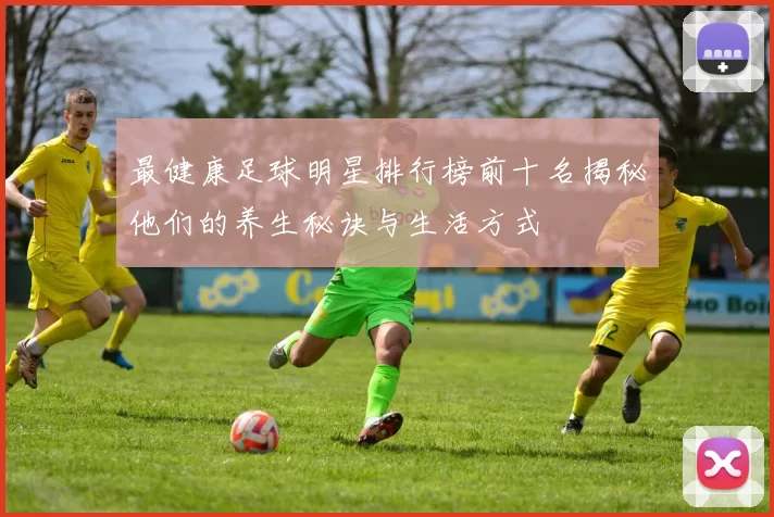 最健康足球明星排行榜前十名揭秘他们的养生秘诀与生活方式