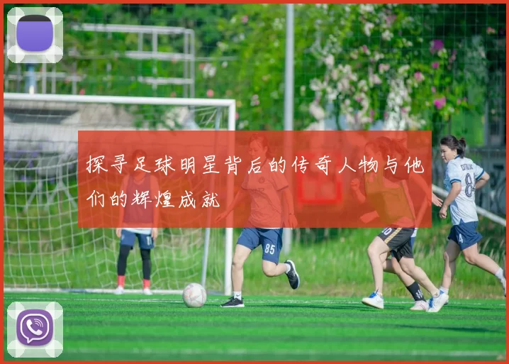 探寻足球明星背后的传奇人物与他们的辉煌成就