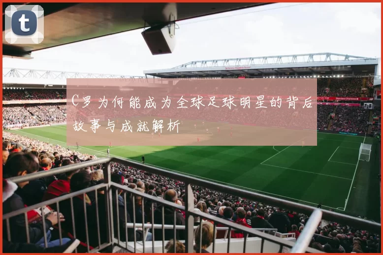 C罗为何能成为全球足球明星的背后故事与成就解析