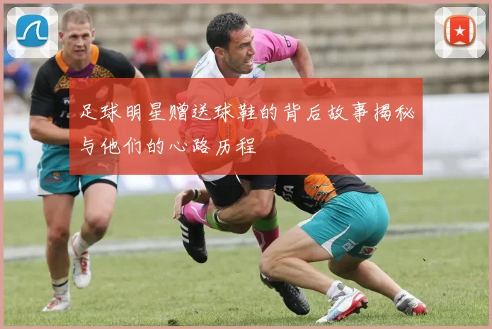 足球明星赠送球鞋的背后故事揭秘与他们的心路历程