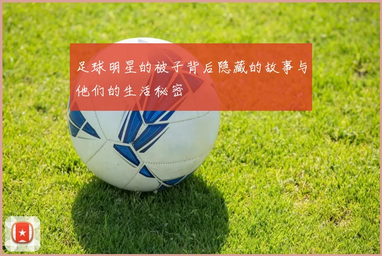 足球明星的被子背后隐藏的故事与他们的生活秘密
