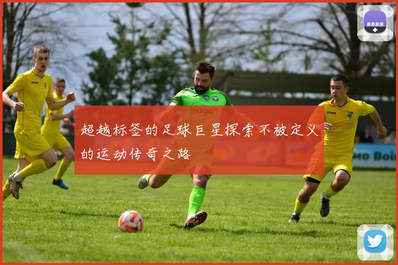 超越标签的足球巨星探索不被定义的运动传奇之路