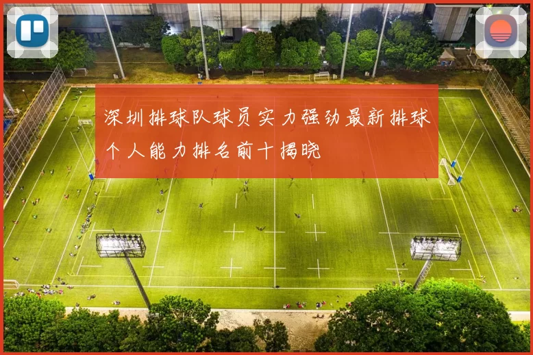深圳排球队球员实力强劲最新排球个人能力排名前十揭晓